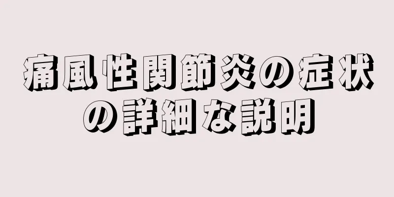 痛風性関節炎の症状の詳細な説明