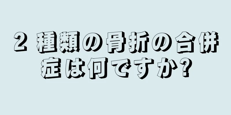 2 種類の骨折の合併症は何ですか?