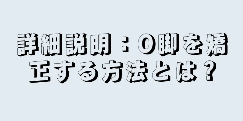 詳細説明：O脚を矯正する方法とは？