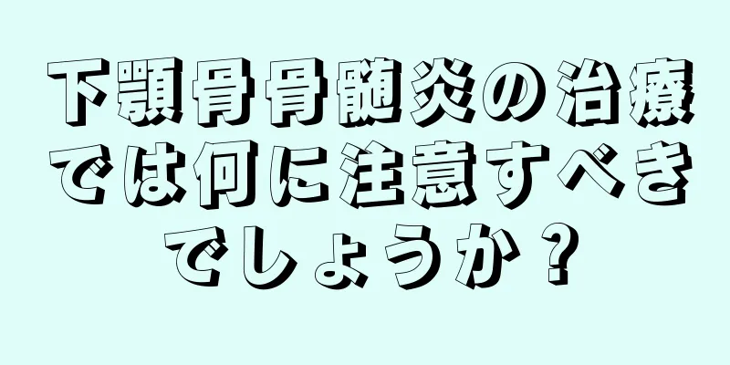 下顎骨骨髄炎の治療では何に注意すべきでしょうか？