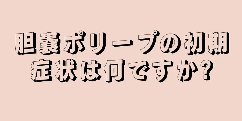 胆嚢ポリープの初期症状は何ですか?