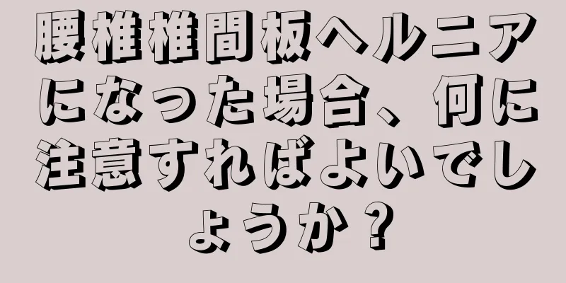 腰椎椎間板ヘルニアになった場合、何に注意すればよいでしょうか？