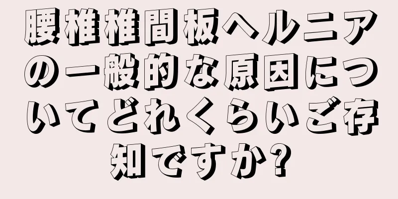 腰椎椎間板ヘルニアの一般的な原因についてどれくらいご存知ですか?