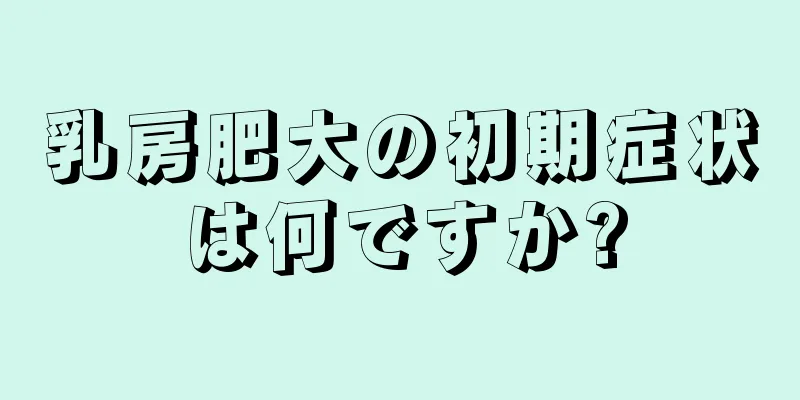 乳房肥大の初期症状は何ですか?
