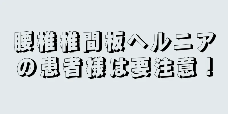 腰椎椎間板ヘルニアの患者様は要注意！