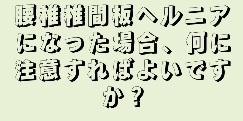 腰椎椎間板ヘルニアになった場合、何に注意すればよいですか？
