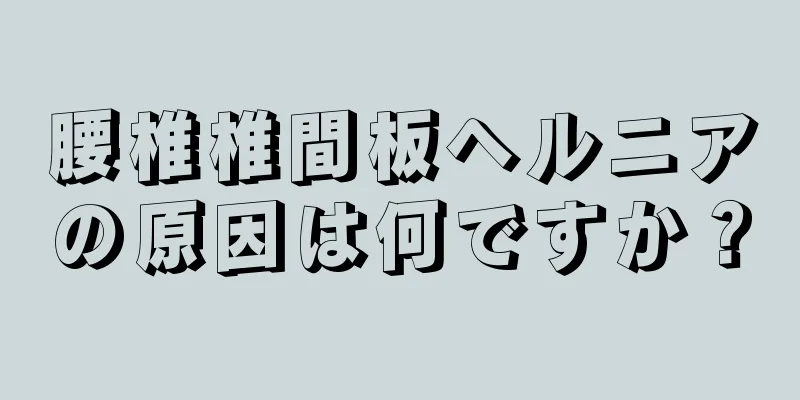 腰椎椎間板ヘルニアの原因は何ですか？