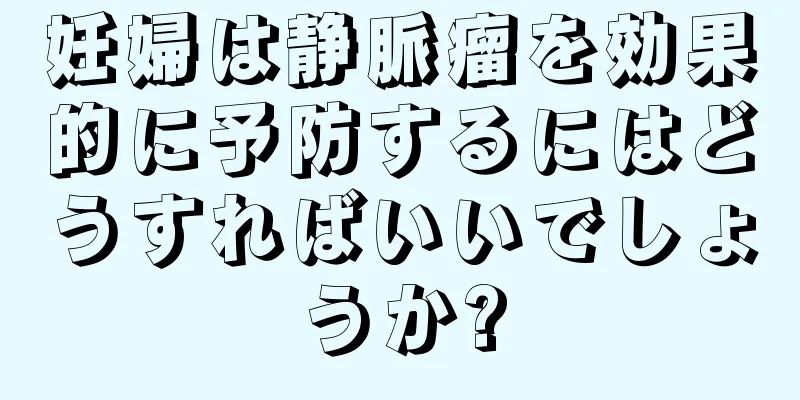 妊婦は静脈瘤を効果的に予防するにはどうすればいいでしょうか?