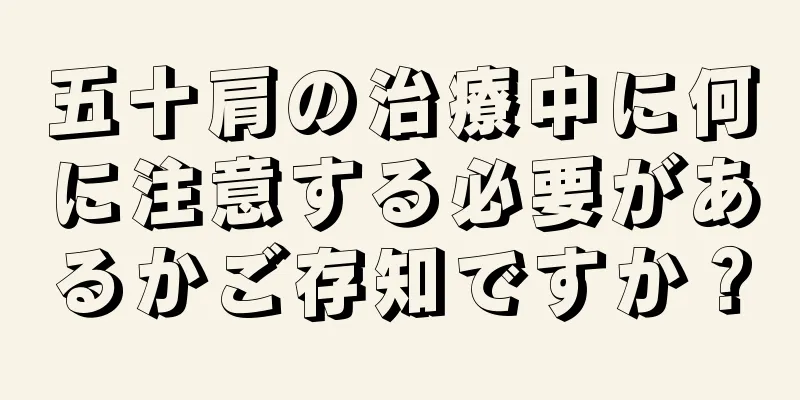 五十肩の治療中に何に注意する必要があるかご存知ですか？