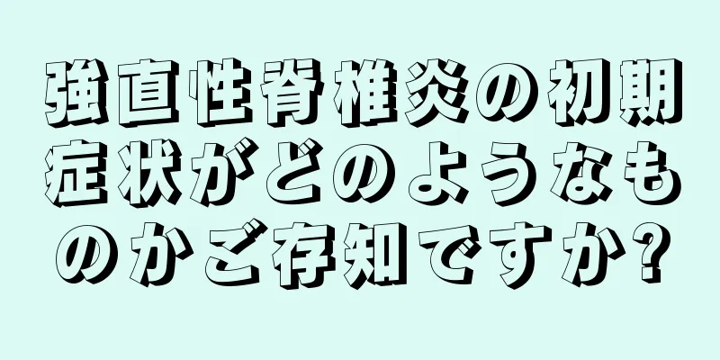 強直性脊椎炎の初期症状がどのようなものかご存知ですか?