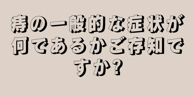 痔の一般的な症状が何であるかご存知ですか?