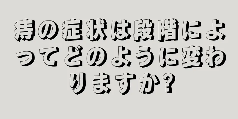 痔の症状は段階によってどのように変わりますか?