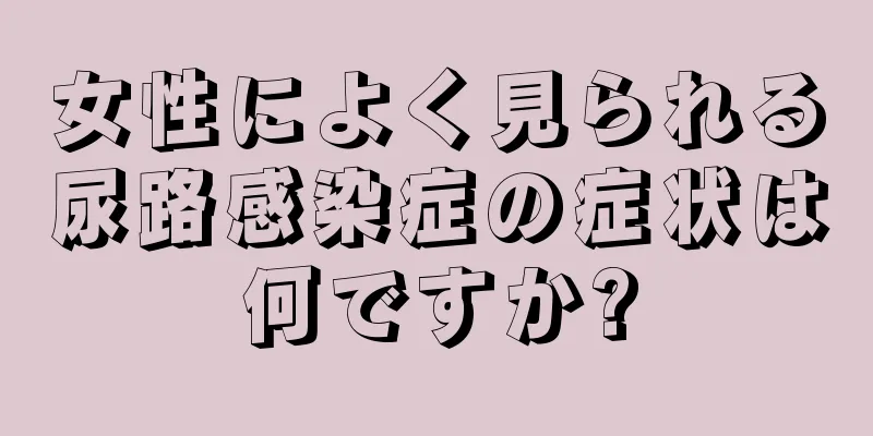 女性によく見られる尿路感染症の症状は何ですか?