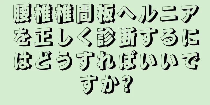 腰椎椎間板ヘルニアを正しく診断するにはどうすればいいですか?
