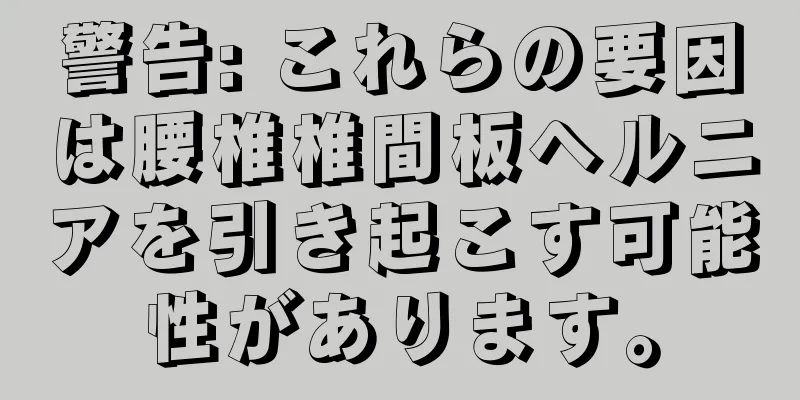 警告: これらの要因は腰椎椎間板ヘルニアを引き起こす可能性があります。