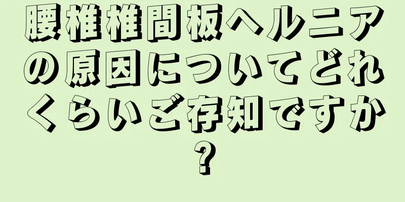 腰椎椎間板ヘルニアの原因についてどれくらいご存知ですか?