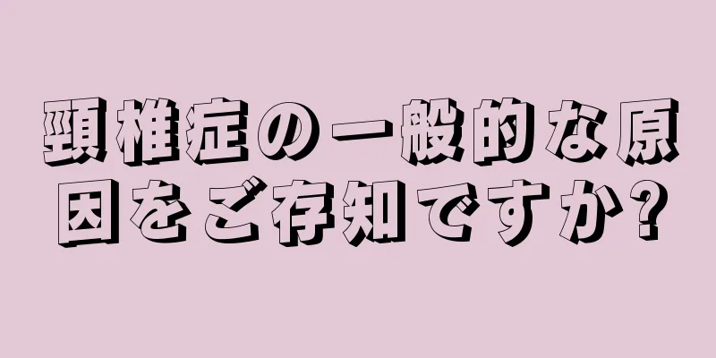 頸椎症の一般的な原因をご存知ですか?