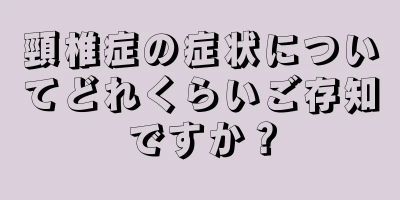 頸椎症の症状についてどれくらいご存知ですか？