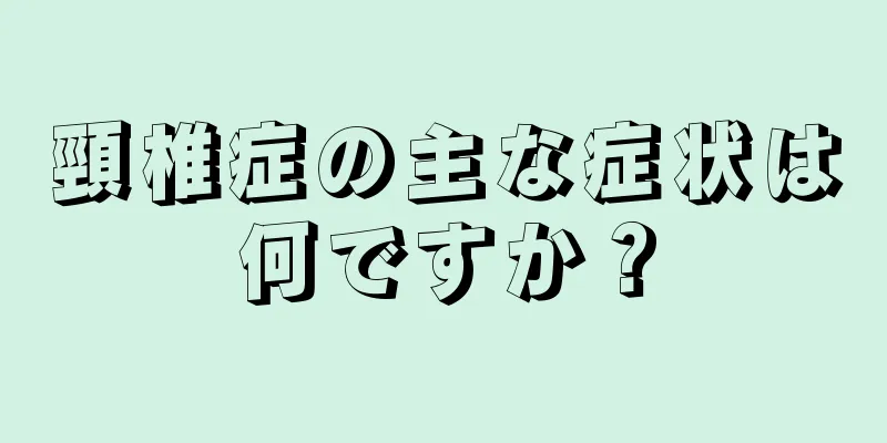 頸椎症の主な症状は何ですか？