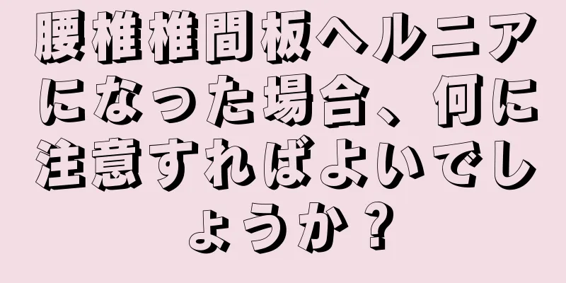 腰椎椎間板ヘルニアになった場合、何に注意すればよいでしょうか？