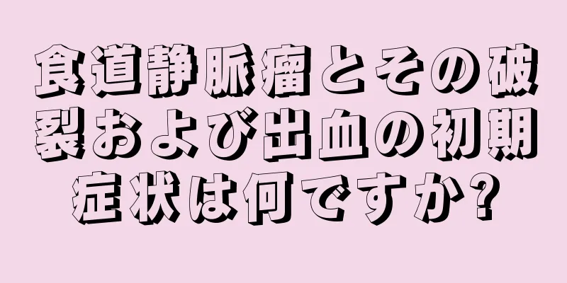 食道静脈瘤とその破裂および出血の初期症状は何ですか?