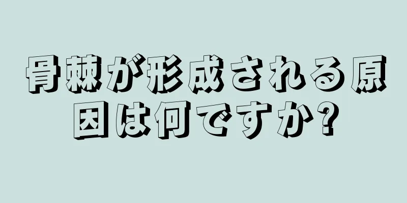 骨棘が形成される原因は何ですか?