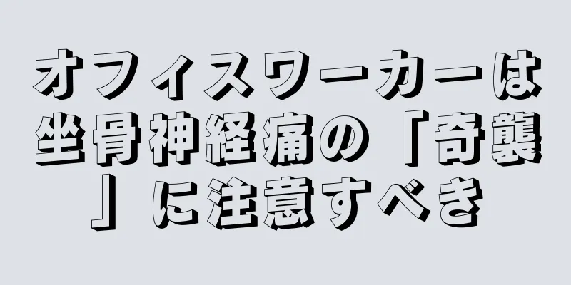 オフィスワーカーは坐骨神経痛の「奇襲」に注意すべき