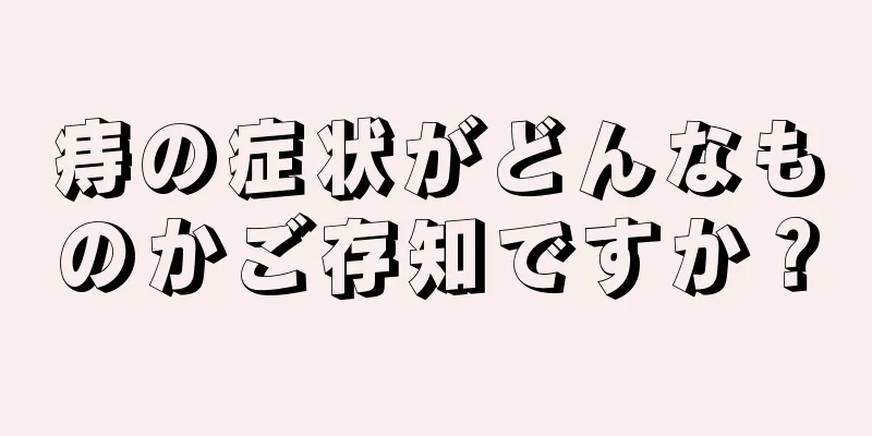 痔の症状がどんなものかご存知ですか？