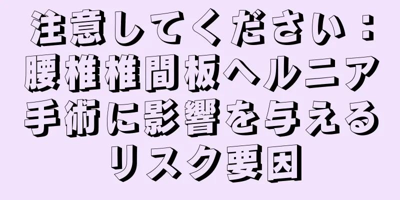 注意してください：腰椎椎間板ヘルニア手術に影響を与えるリスク要因