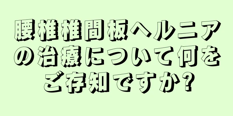 腰椎椎間板ヘルニアの治療について何をご存知ですか?