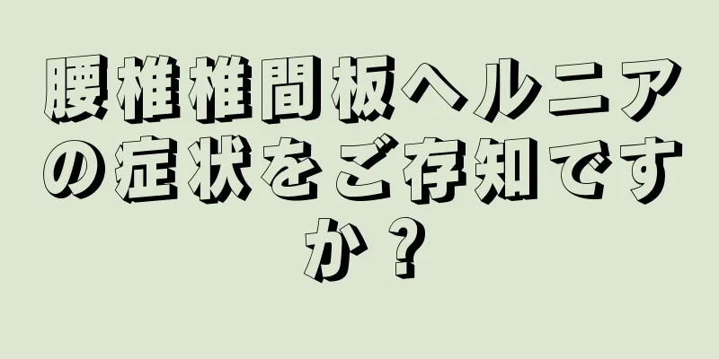 腰椎椎間板ヘルニアの症状をご存知ですか？