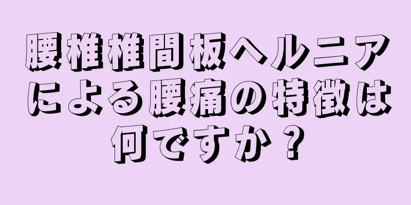 腰椎椎間板ヘルニアによる腰痛の特徴は何ですか？