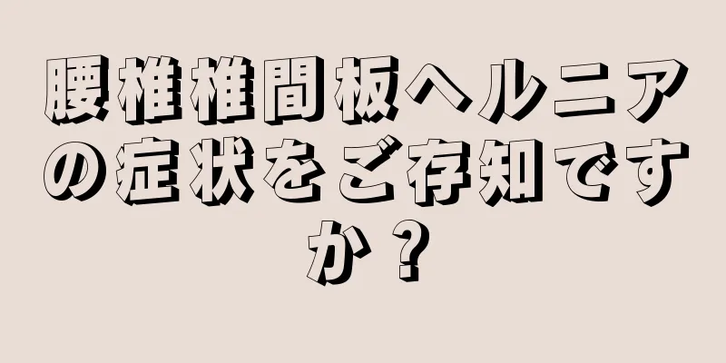 腰椎椎間板ヘルニアの症状をご存知ですか？