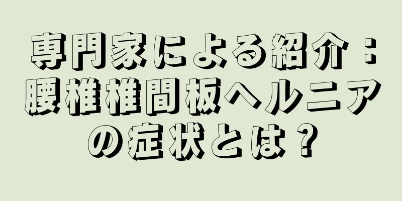 専門家による紹介：腰椎椎間板ヘルニアの症状とは？