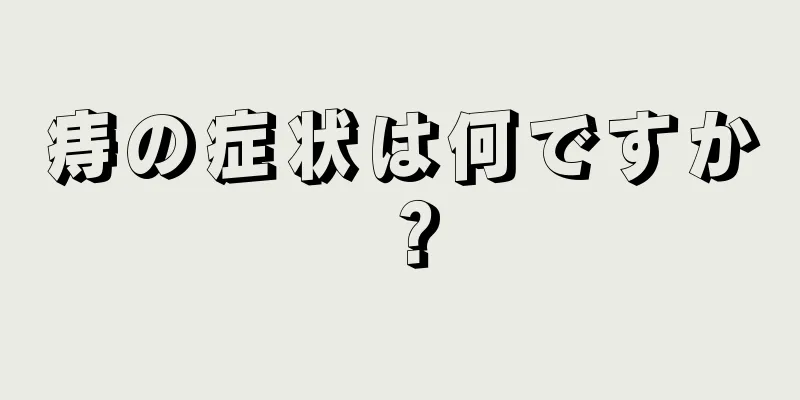 痔の症状は何ですか？