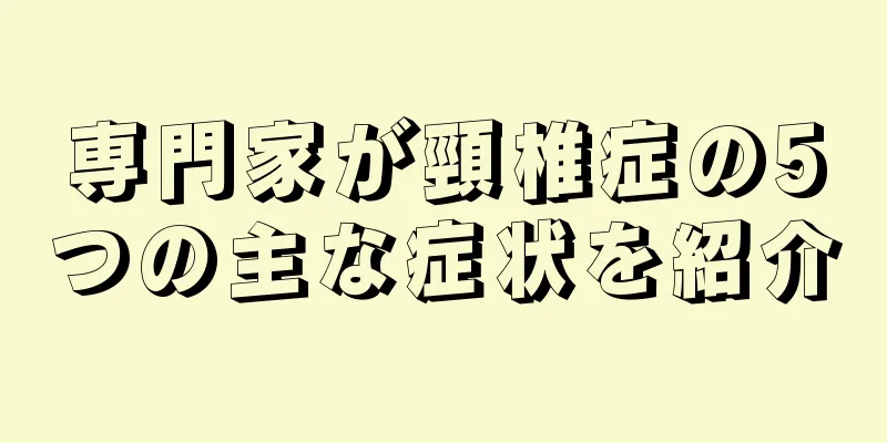 専門家が頸椎症の5つの主な症状を紹介