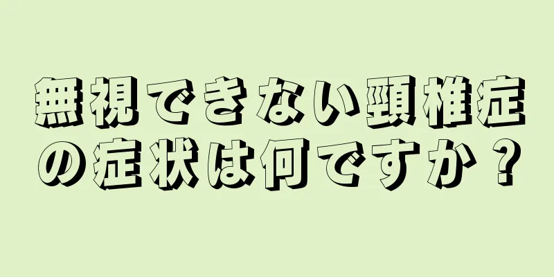 無視できない頸椎症の症状は何ですか？