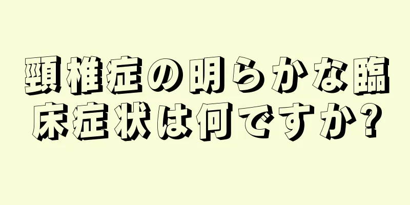 頸椎症の明らかな臨床症状は何ですか?