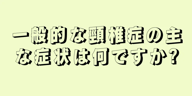 一般的な頸椎症の主な症状は何ですか?