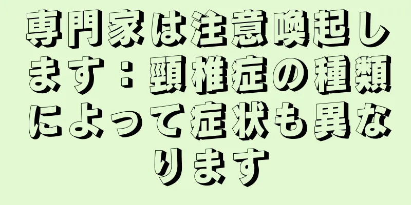 専門家は注意喚起します：頸椎症の種類によって症状も異なります