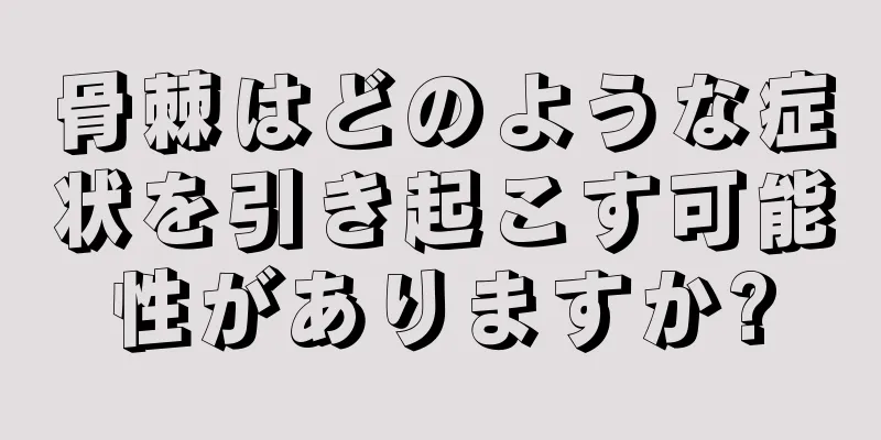 骨棘はどのような症状を引き起こす可能性がありますか?