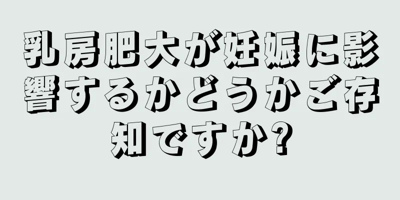 乳房肥大が妊娠に影響するかどうかご存知ですか?