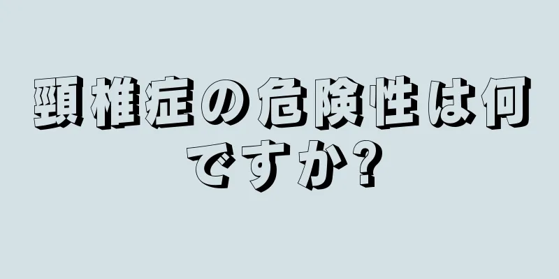 頸椎症の危険性は何ですか?
