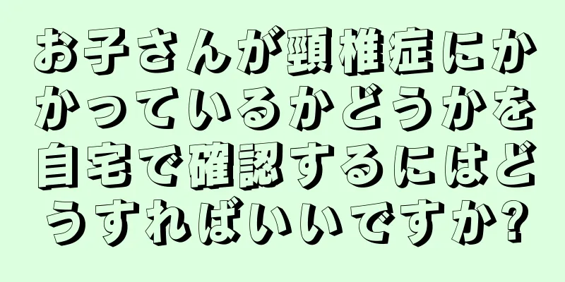 お子さんが頸椎症にかかっているかどうかを自宅で確認するにはどうすればいいですか?