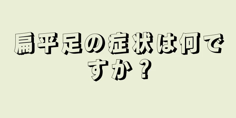 扁平足の症状は何ですか？