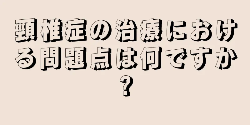 頸椎症の治療における問題点は何ですか?