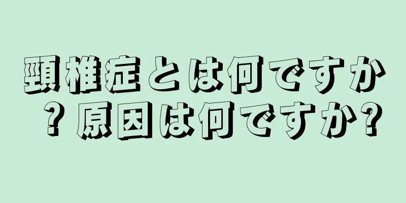 頸椎症とは何ですか？原因は何ですか?