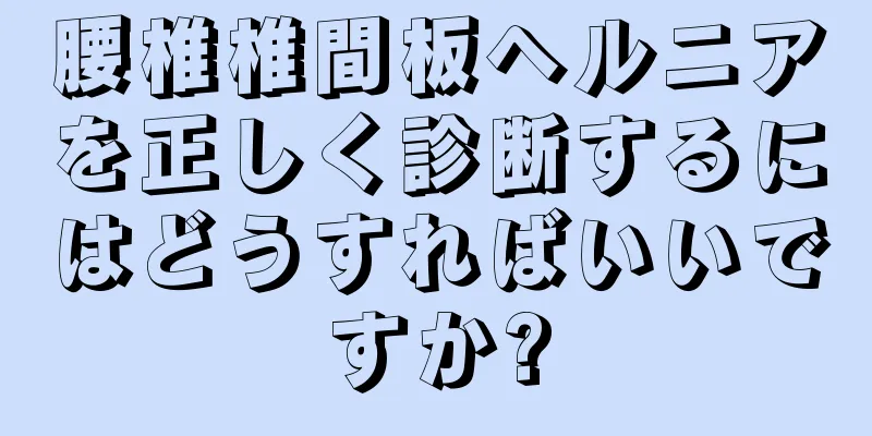 腰椎椎間板ヘルニアを正しく診断するにはどうすればいいですか?