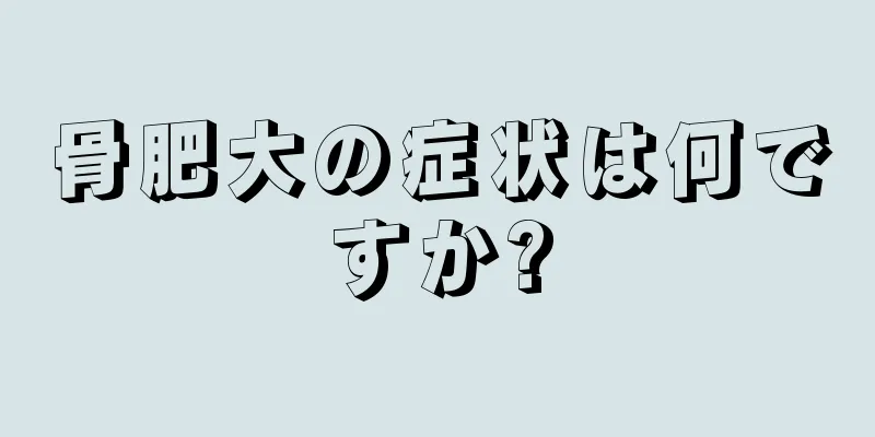 骨肥大の症状は何ですか?