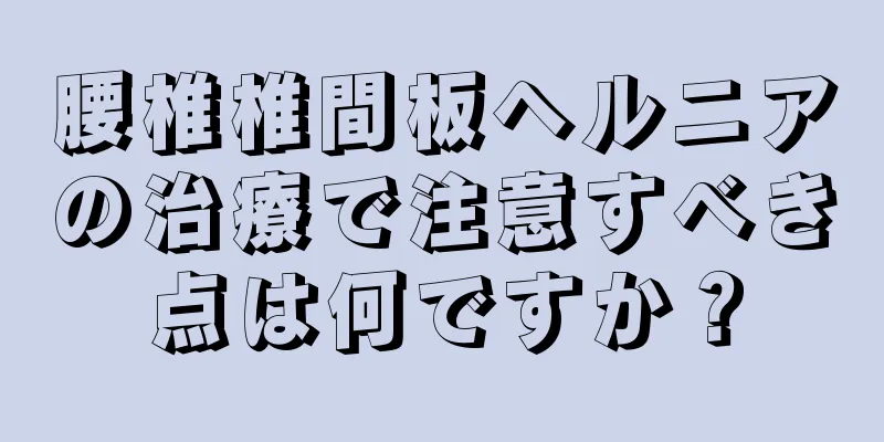 腰椎椎間板ヘルニアの治療で注意すべき点は何ですか？